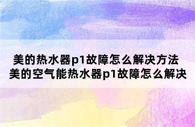 美的热水器p1故障怎么解决方法 美的空气能热水器p1故障怎么解决